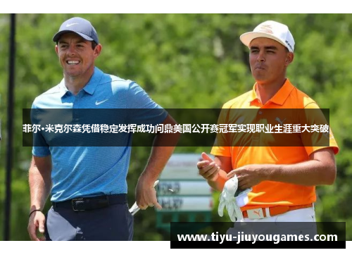 菲尔·米克尔森凭借稳定发挥成功问鼎美国公开赛冠军实现职业生涯重大突破 菲尔·米克尔森凭借稳定发挥成功问鼎美国公开赛冠军实现职业生涯重大突破