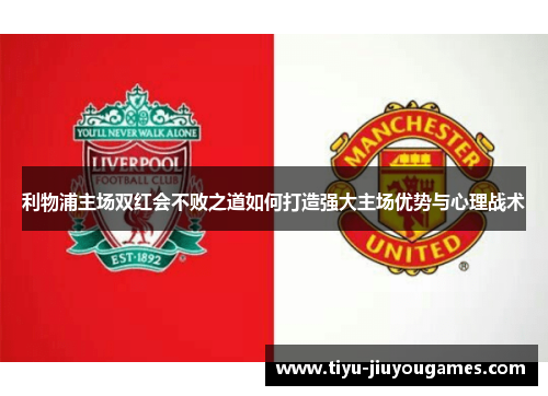 利物浦主场双红会不败之道如何打造强大主场优势与心理战术 利物浦主场双红会不败之道如何打造强大主场优势与心理战术