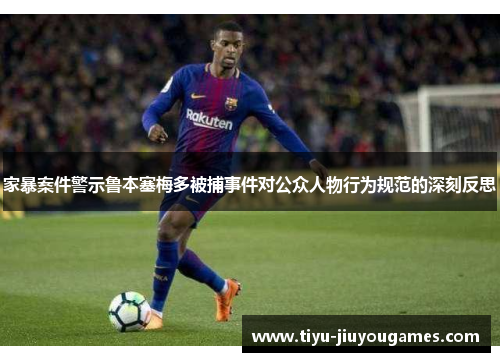 家暴案件警示鲁本塞梅多被捕事件对公众人物行为规范的深刻反思 家暴案件警示鲁本塞梅多被捕事件对公众人物行为规范的深刻反思