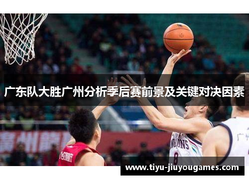 广东队大胜广州分析季后赛前景及关键对决因素 广东队大胜广州分析季后赛前景及关键对决因素