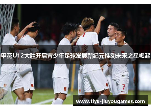 申花U12大胜开启青少年足球发展新纪元推动未来之星崛起
