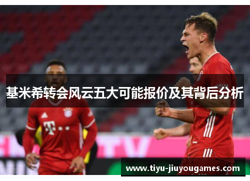 基米希转会风云五大可能报价及其背后分析