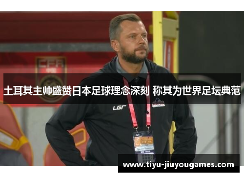 土耳其主帅盛赞日本足球理念深刻 称其为世界足坛典范