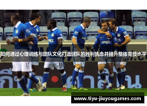如何通过心理训练与团队文化打造球队的胜利执念并提升整体竞技水平 如何通过心理训练与团队文化打造球队的胜利执念并提升整体竞技水平