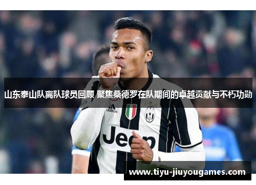 山东泰山队离队球员回顾 聚焦桑德罗在队期间的卓越贡献与不朽功勋