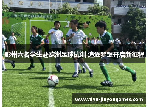 彭州六名学生赴欧洲足球试训 追逐梦想开启新征程 彭州六名学生赴欧洲足球试训 追逐梦想开启新征程