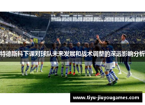 特德斯科下课对球队未来发展和战术调整的深远影响分析