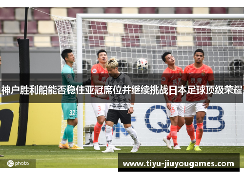 神户胜利船能否稳住亚冠席位并继续挑战日本足球顶级荣耀 神户胜利船能否稳住亚冠席位并继续挑战日本足球顶级荣耀