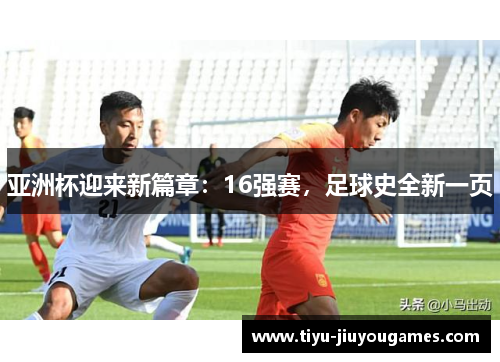 亚洲杯迎来新篇章:16强赛,足球史全新一页 亚洲杯迎来新篇章:16强赛,足球史全新一页