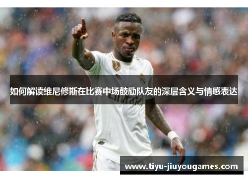 如何解读维尼修斯在比赛中场鼓励队友的深层含义与情感表达 如何解读维尼修斯在比赛中场鼓励队友的深层含义与情感表达