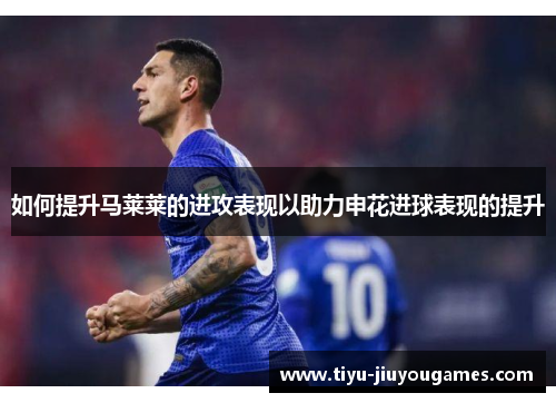 如何提升马莱莱的进攻表现以助力申花进球表现的提升 如何提升马莱莱的进攻表现以助力申花进球表现的提升