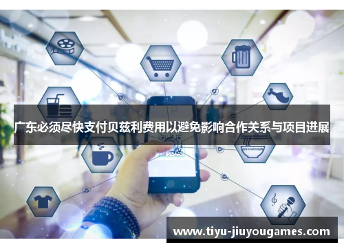 广东必须尽快支付贝兹利费用以避免影响合作关系与项目进展 广东必须尽快支付贝兹利费用以避免影响合作关系与项目进展