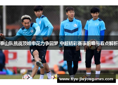 泰山队挑战顶峰申花力争圆梦 中超精彩赛事前瞻与看点解析 泰山队挑战顶峰申花力争圆梦 中超精彩赛事前瞻与看点解析