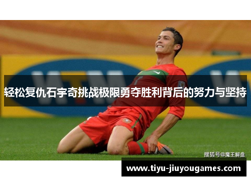 轻松复仇石宇奇挑战极限勇夺胜利背后的努力与坚持 轻松复仇石宇奇挑战极限勇夺胜利背后的努力与坚持