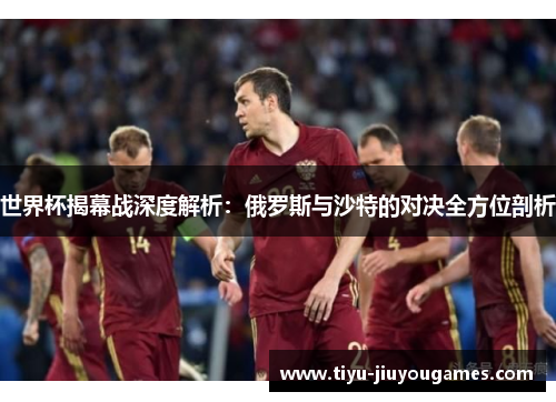 世界杯揭幕战深度解析:俄罗斯与沙特的对决全方位剖析 世界杯揭幕战深度解析:俄罗斯与沙特的对决全方位剖析