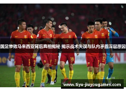 国足惨败马来西亚背后真相揭秘 揭示战术失误与队内矛盾深层原因