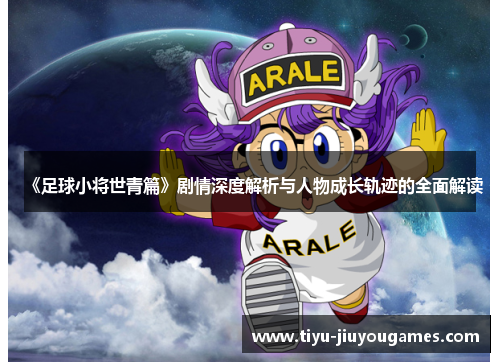 《足球小将世青篇》剧情深度解析与人物成长轨迹的全面解读 《足球小将世青篇》剧情深度解析与人物成长轨迹的全面解读