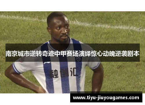 南京城市逆转奇迹中甲赛场演绎惊心动魄逆袭剧本 南京城市逆转奇迹中甲赛场演绎惊心动魄逆袭剧本