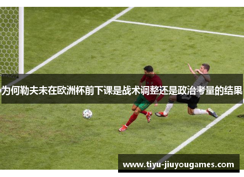 为何勒夫未在欧洲杯前下课是战术调整还是政治考量的结果 为何勒夫未在欧洲杯前下课是战术调整还是政治考量的结果