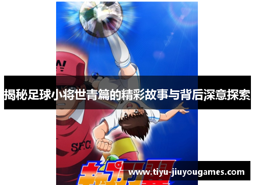 揭秘足球小将世青篇的精彩故事与背后深意探索 揭秘足球小将世青篇的精彩故事与背后深意探索