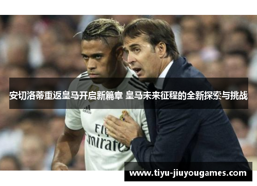 安切洛蒂重返皇马开启新篇章 皇马未来征程的全新探索与挑战
