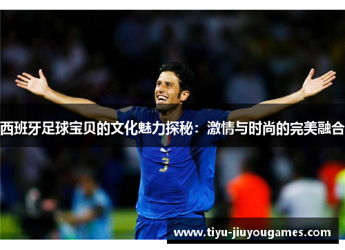 西班牙足球宝贝的文化魅力探秘：激情与时尚的完美融合