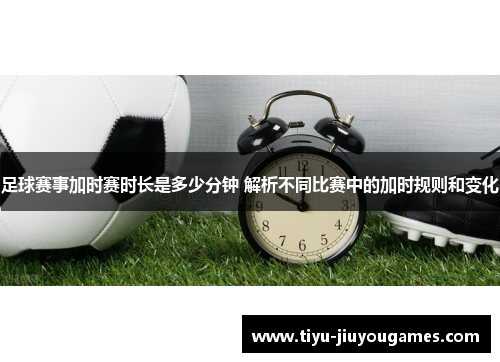 足球赛事加时赛时长是多少分钟 解析不同比赛中的加时规则和变化 足球赛事加时赛时长是多少分钟 解析不同比赛中的加时规则和变化