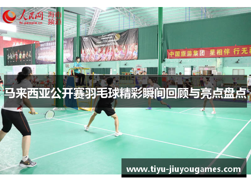 马来西亚公开赛羽毛球精彩瞬间回顾与亮点盘点