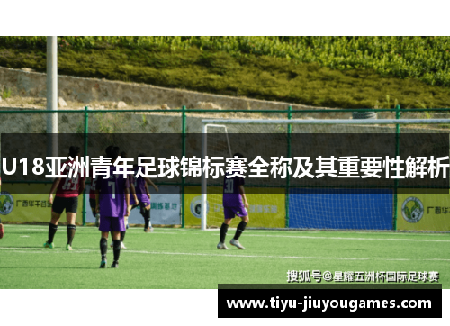 U18亚洲青年足球锦标赛全称及其重要性解析 U18亚洲青年足球锦标赛全称及其重要性解析