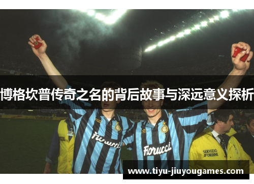 博格坎普传奇之名的背后故事与深远意义探析