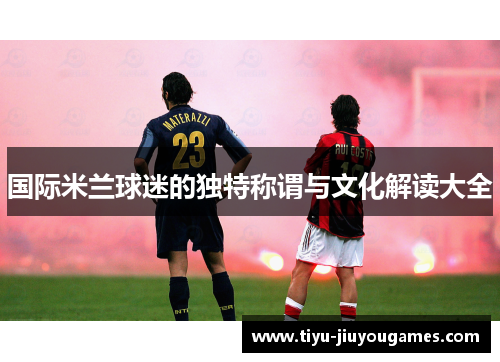 国际米兰球迷的独特称谓与文化解读大全 国际米兰球迷的独特称谓与文化解读大全