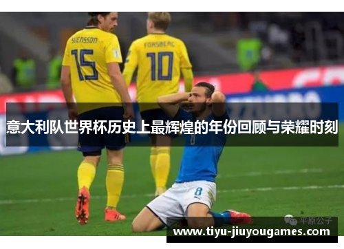 意大利队世界杯历史上最辉煌的年份回顾与荣耀时刻 意大利队世界杯历史上最辉煌的年份回顾与荣耀时刻