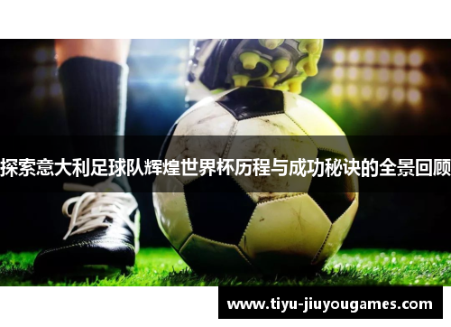 探索意大利足球队辉煌世界杯历程与成功秘诀的全景回顾