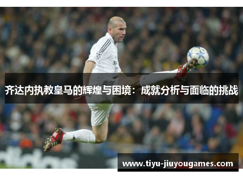 齐达内执教皇马的辉煌与困境：成就分析与面临的挑战