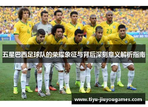 五星巴西足球队的荣耀象征与背后深刻意义解析指南