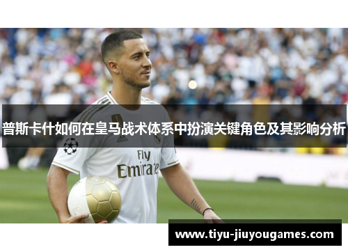 普斯卡什如何在皇马战术体系中扮演关键角色及其影响分析