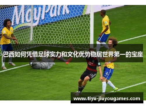 巴西如何凭借足球实力和文化优势稳居世界第一的宝座