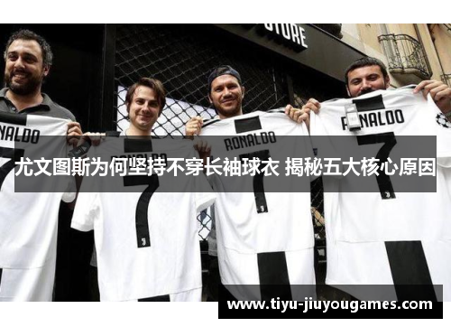 尤文图斯为何坚持不穿长袖球衣 揭秘五大核心原因 尤文图斯为何坚持不穿长袖球衣 揭秘五大核心原因