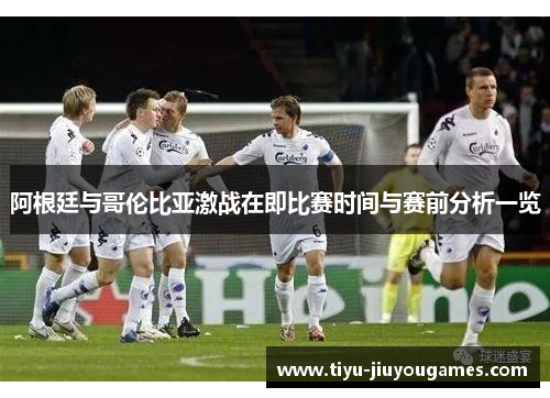 阿根廷与哥伦比亚激战在即比赛时间与赛前分析一览 阿根廷与哥伦比亚激战在即比赛时间与赛前分析一览