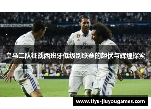 皇马二队征战西班牙低级别联赛的起伏与辉煌探索