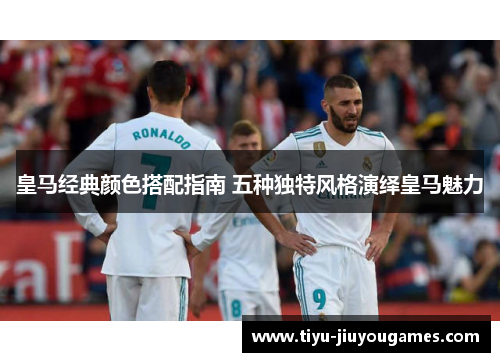 皇马经典颜色搭配指南 五种独特风格演绎皇马魅力 皇马经典颜色搭配指南 五种独特风格演绎皇马魅力