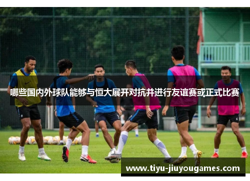 哪些国内外球队能够与恒大展开对抗并进行友谊赛或正式比赛