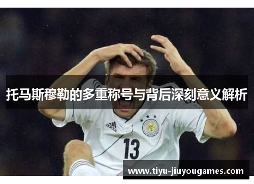 托马斯穆勒的多重称号与背后深刻意义解析 托马斯穆勒的多重称号与背后深刻意义解析