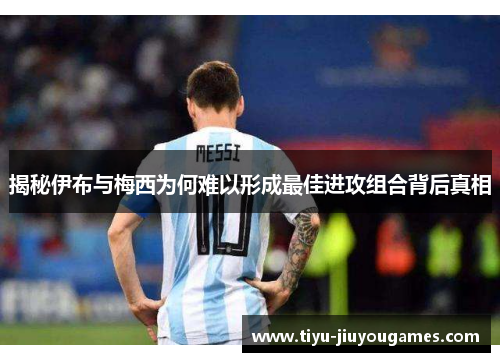 揭秘伊布与梅西为何难以形成最佳进攻组合背后真相