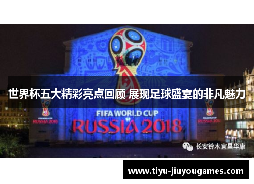 世界杯五大精彩亮点回顾 展现足球盛宴的非凡魅力