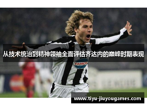 从技术统治到精神领袖全面评估齐达内的巅峰时期表现