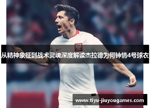 从精神象征到战术灵魂深度解读杰拉德为何钟情4号球衣