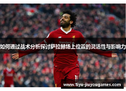 如何通过战术分析探讨萨拉赫场上位置的灵活性与影响力 如何通过战术分析探讨萨拉赫场上位置的灵活性与影响力