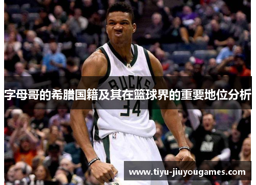字母哥的希腊国籍及其在篮球界的重要地位分析