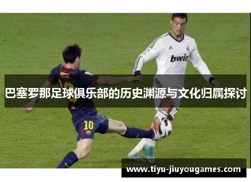 巴塞罗那足球俱乐部的历史渊源与文化归属探讨